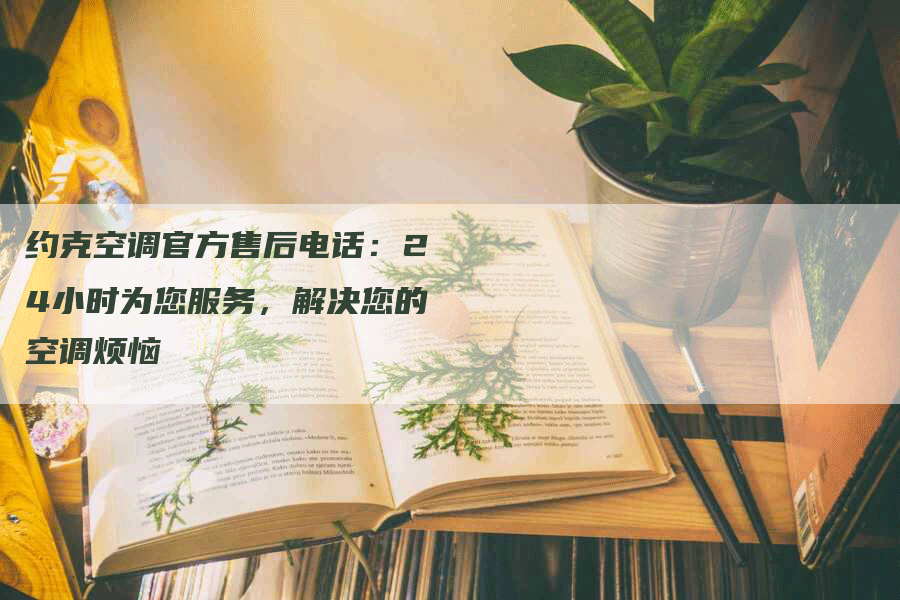 约克空调官方售后电话：24小时为您服务，解决您的空调烦恼