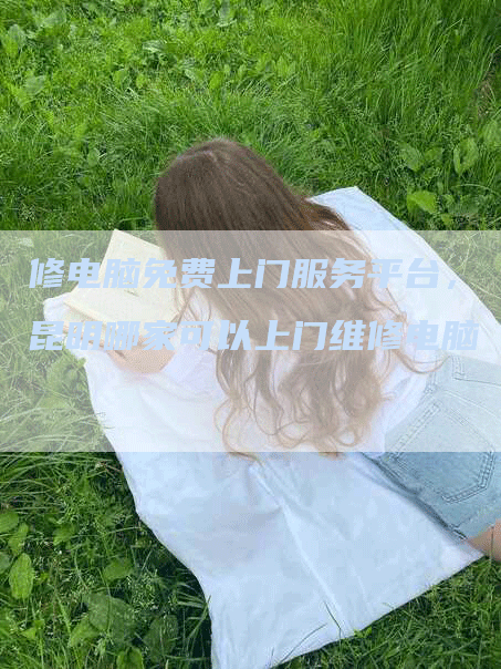 修电脑免费上门服务平台，昆明哪家可以上门维修电脑
