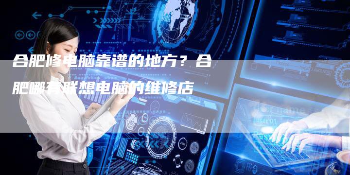 合肥修电脑靠谱的地方？合肥哪有联想电脑的维修店