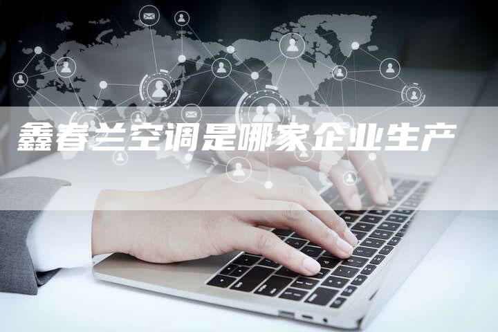 鑫春兰空调是哪家企业生产