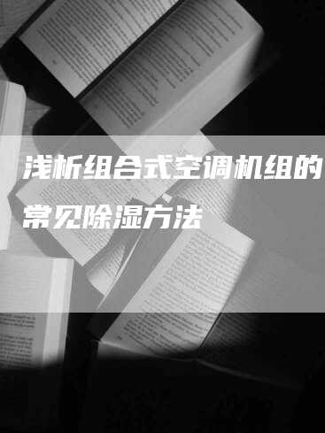 浅析组合式空调机组的几种常见除湿方法