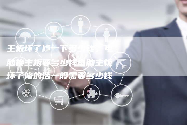 主板坏了修一下多少钱，电脑换主板要多少钱电脑主板坏了修的话一般需要多少钱