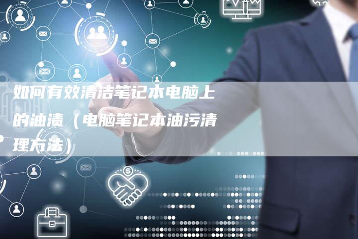 如何有效清洁笔记本电脑上的油渍（电脑笔记本油污清理方法）
