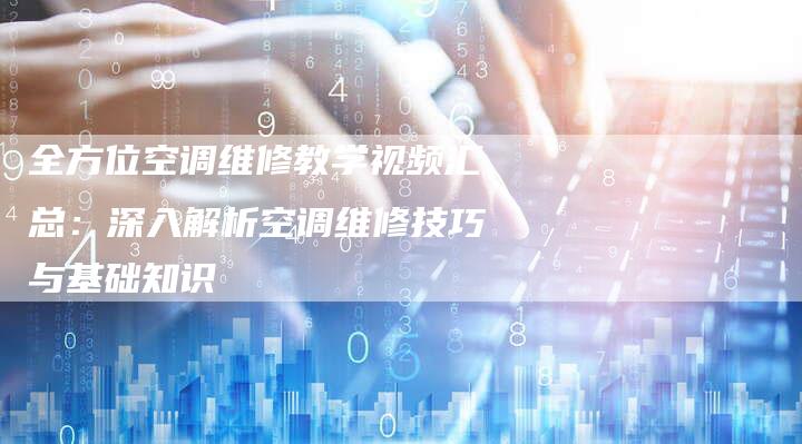 全方位空调维修教学视频汇总：深入解析空调维修技巧与基础知识