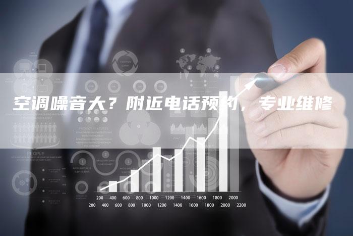 空调噪音大？附近电话预约，专业维修