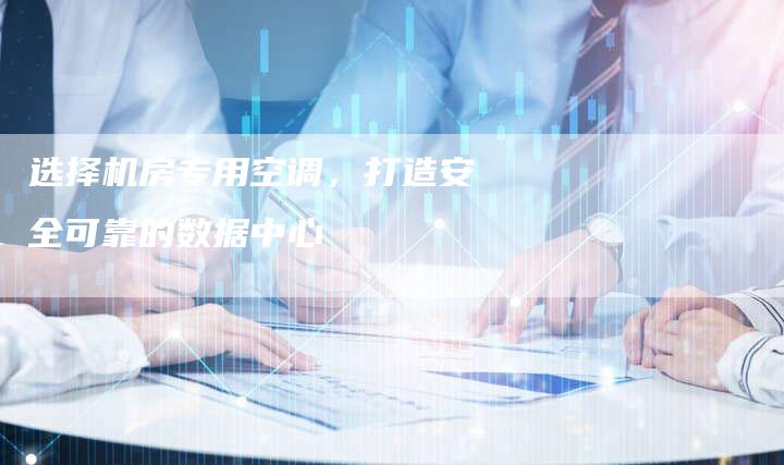 选择机房专用空调，打造安全可靠的数据中心