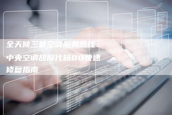 全天候三菱空调服务热线：中央空调故障代码00快速修复指南
