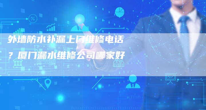 外墙防水补漏上门维修电话？厦门漏水维修公司哪家好