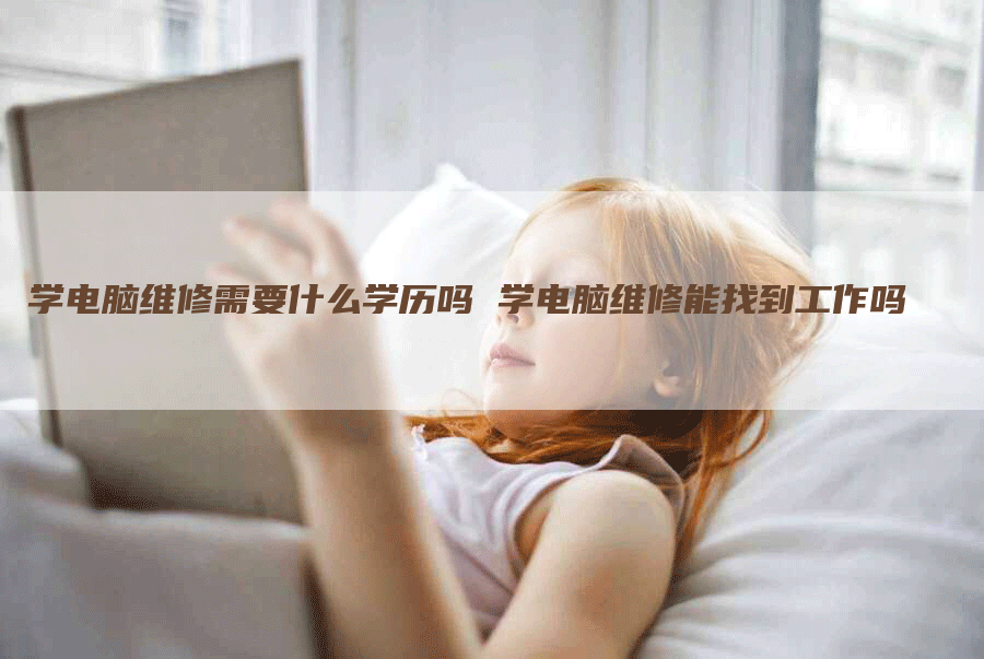 学电脑维修需要什么学历吗 学电脑维修能找到工作吗