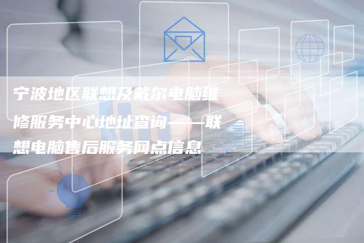宁波地区联想及戴尔电脑维修服务中心地址查询——联想电脑售后服务网点信息