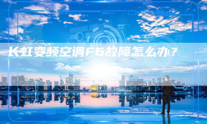 长虹变频空调F6故障怎么办？