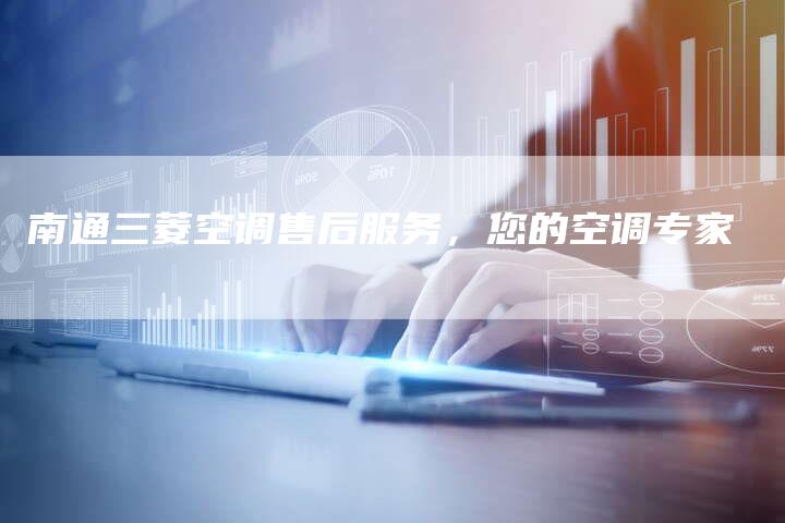 南通三菱空调售后服务，您的空调专家