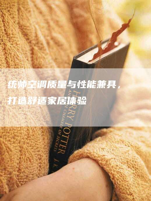 统帅空调质量与性能兼具，打造舒适家居体验