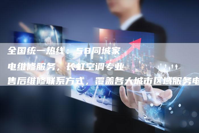 全国统一热线：58同城家电维修服务，长虹空调专业售后维修联系方式，覆盖各大城市区域服务电话