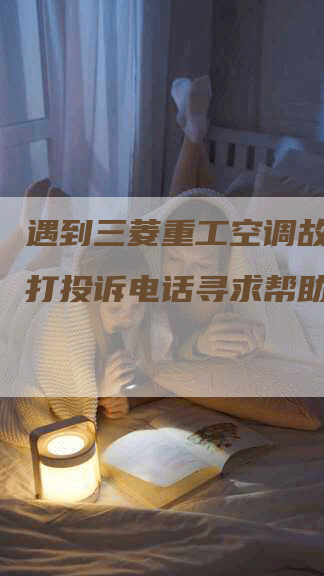 遇到三菱重工空调故障?拨打投诉电话寻求帮助-联合家电网