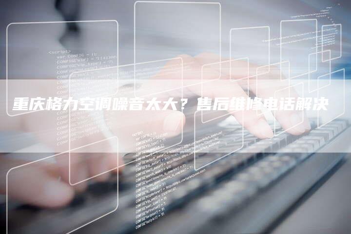 重庆格力空调噪音太大？售后维修电话解决