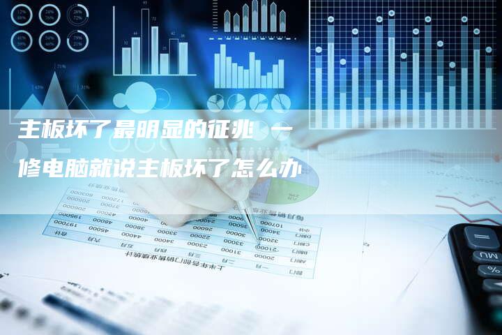 主板坏了最明显的征兆 一修电脑就说主板坏了怎么办