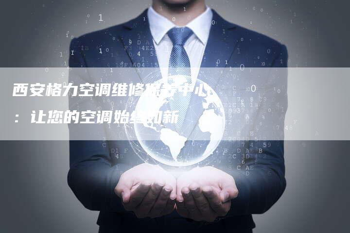 西安格力空调维修保养中心:让您的空调始终如新-联合家电网