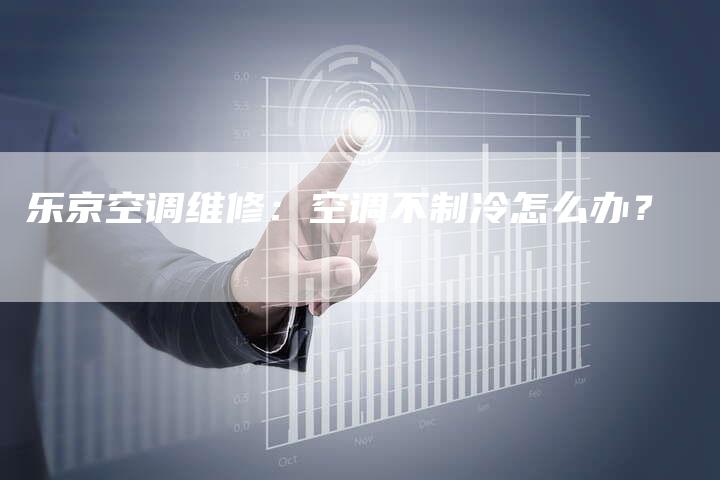 乐京空调维修：空调不制冷怎么办？