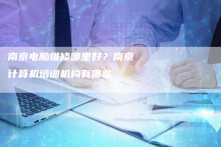 南京电脑维修哪里好？南京计算机培训机构有哪些