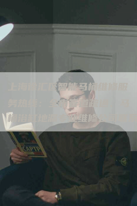 上海徐汇区智能马桶维修服务热线:全市管道疏通、马桶浴缸地漏专业维修公司联系方式一览