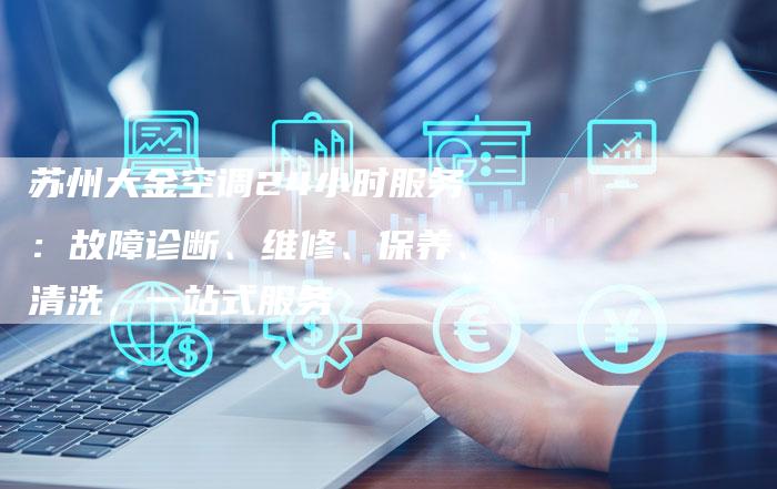 苏州大金空调24小时服务：故障诊断、维修、保养、清洗，一站式服务