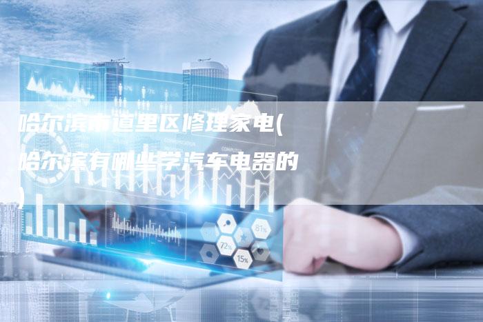 哈尔滨市道里区修理家电(哈尔滨有哪些学汽车电器的)