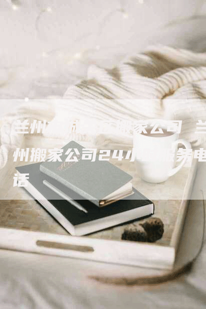 兰州市城关区搬家公司 兰州搬家公司24小时服务电话
