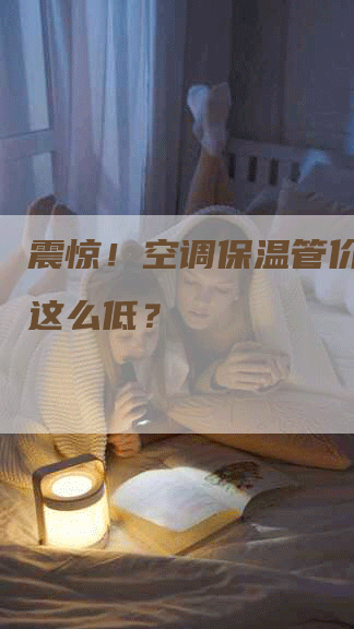 震惊！空调保温管价格竟然这么低？