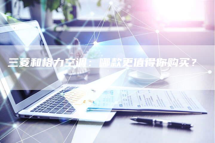 三菱和格力空调：哪款更值得你购买？