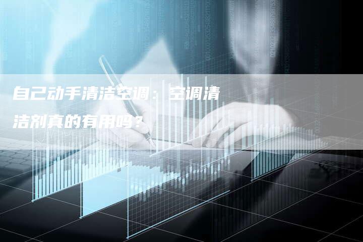 自己动手清洁空调：空调清洁剂真的有用吗？