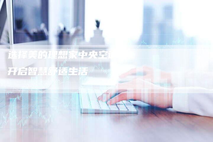 选择美的理想家中央空调，开启智慧舒适生活