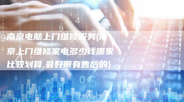 南京电脑上门维修服务(南京上门维修家电多少钱哪家比较划算,最好带有售后的)