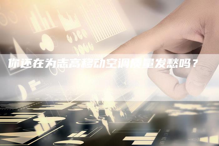 你还在为志高移动空调质量发愁吗？