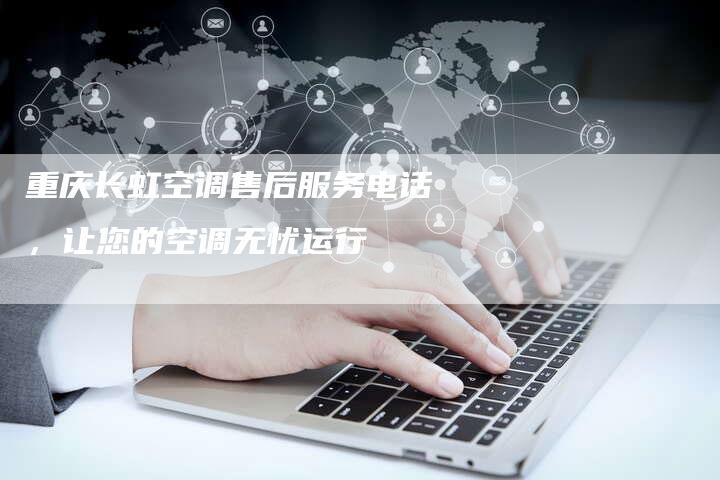 重庆长虹空调售后服务电话，让您的空调无忧运行