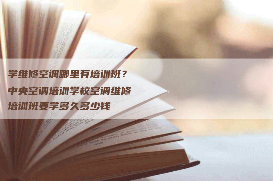 学维修空调哪里有培训班？中央空调培训学校空调维修培训班要学多久多少钱