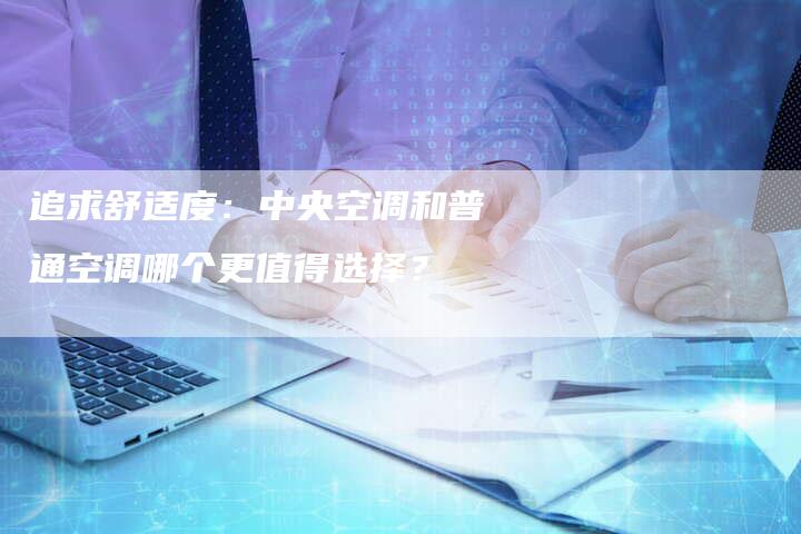 追求舒适度：中央空调和普通空调哪个更值得选择？