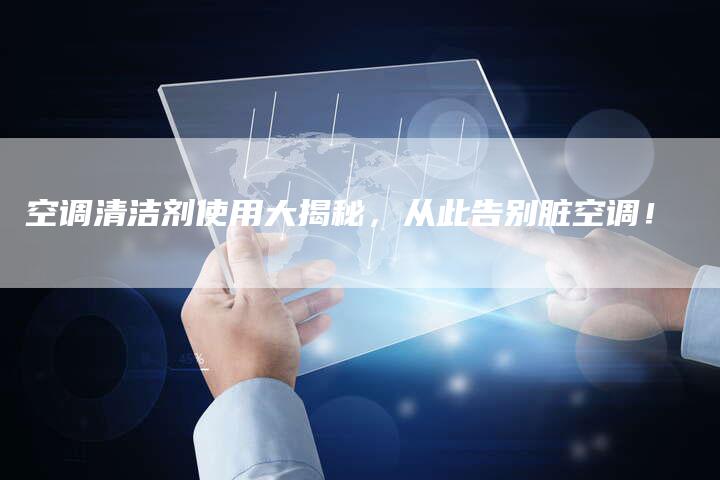空调清洁剂使用大揭秘，从此告别脏空调！