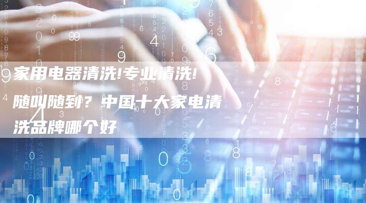 家用电器清洗!专业清洗!随叫随到？中国十大家电清洗品牌哪个好
