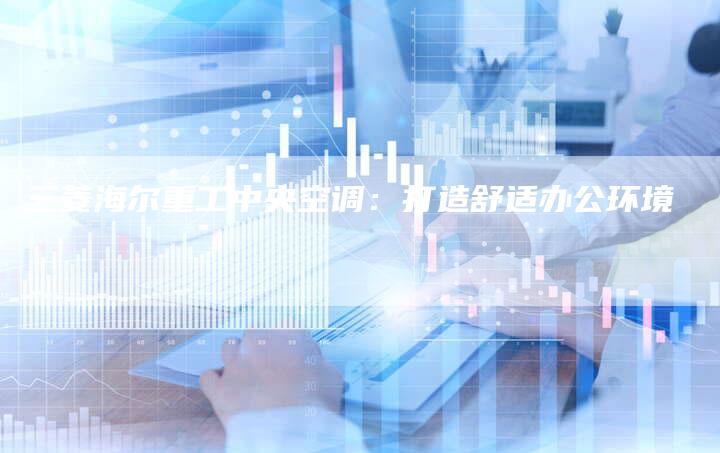 三菱海尔重工中央空调：打造舒适办公环境