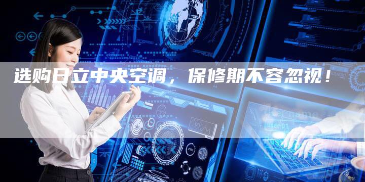 选购日立中央空调，保修期不容忽视！