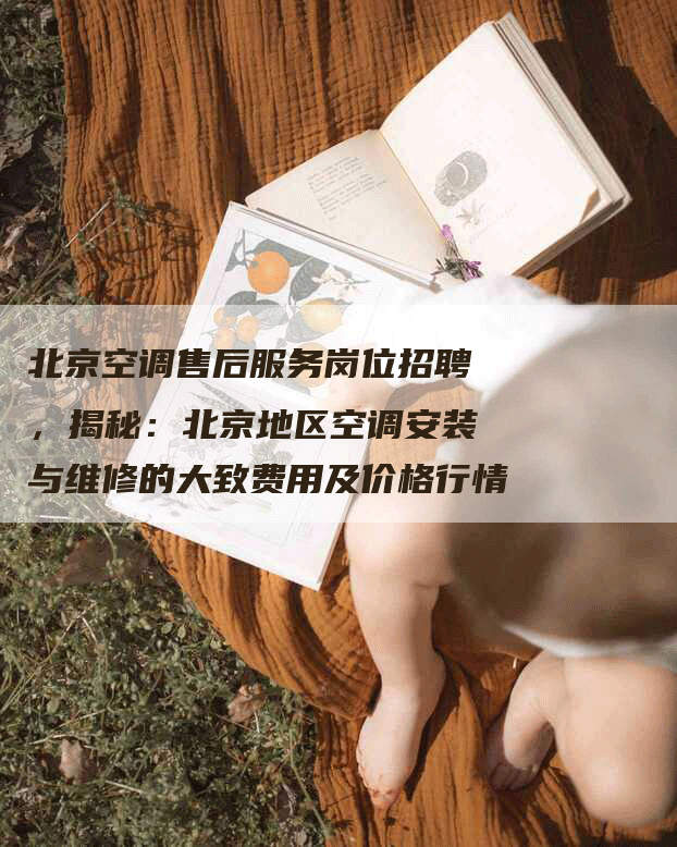 北京空调售后服务岗位招聘，揭秘：北京地区空调安装与维修的大致费用及价格行情