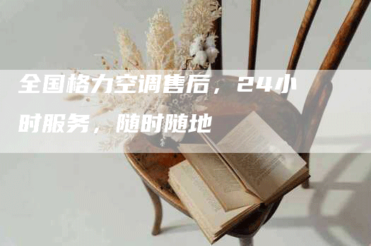 全国格力空调售后，24小时服务，随时随地