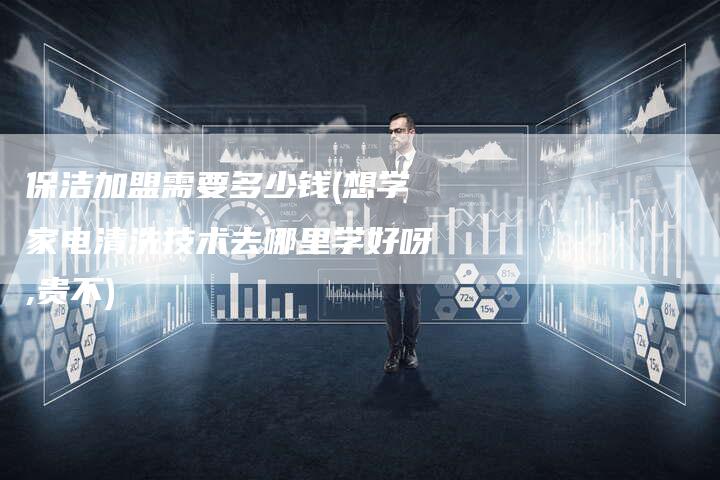 保洁加盟需要多少钱(想学家电清洗技术去哪里学好呀,贵不)
