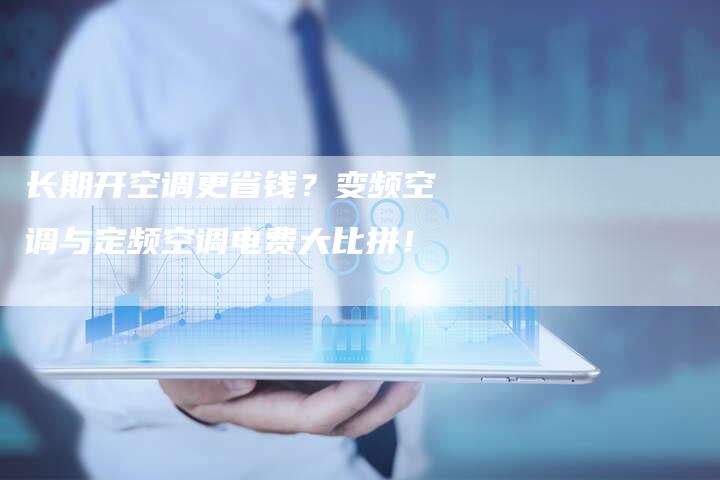 长期开空调更省钱？变频空调与定频空调电费大比拼！
