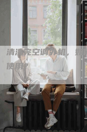 清洗完空调外机，如何安全使用？
