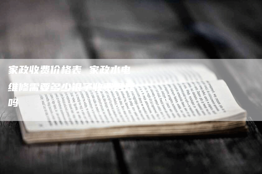 家政收费价格表 家政水电维修需要多少银子收费合理吗