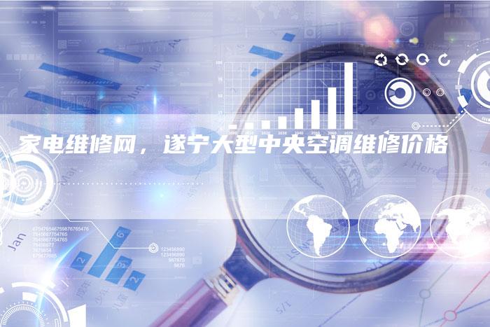 家电维修网，遂宁大型中央空调维修价格