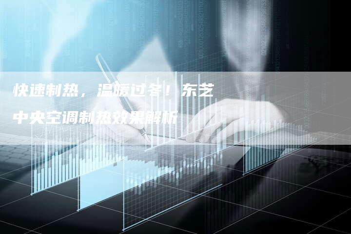 快速制热,温暖过冬!东芝中央空调制热效果解析-联合家电网