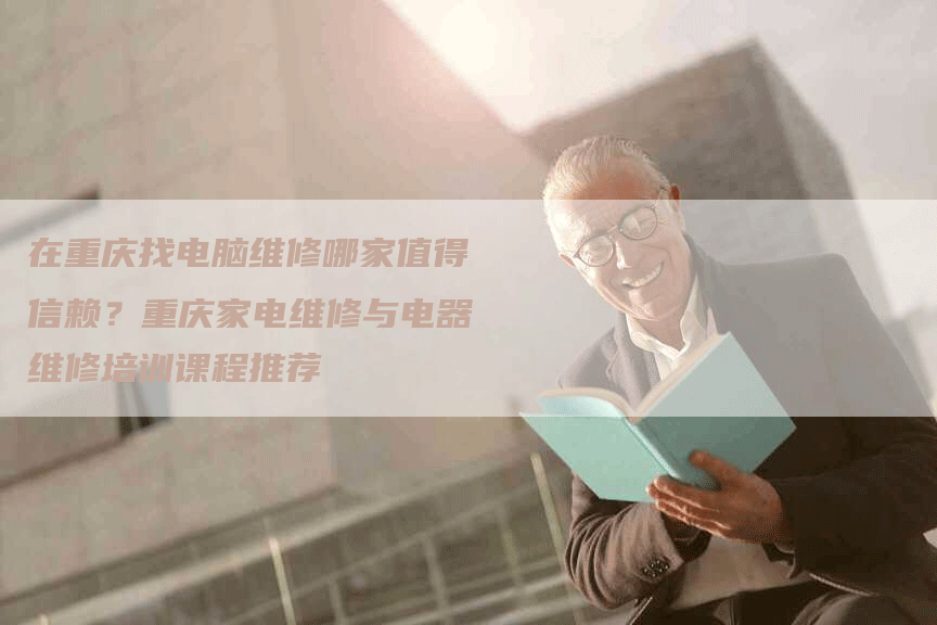 在重庆找电脑维修哪家值得信赖？重庆家电维修与电器维修培训课程推荐